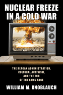 Nuclear Freeze in a Cold War: The Reagan Administration, Cultural Activism, and the End of the Arms Race