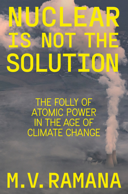 Nuclear Is Not the Solution: The Folly of Atomic Power in the Age of Climate Change - Ramana, M V