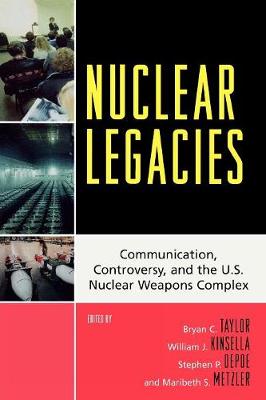 Nuclear Legacies: Communication, Controversy, and the U.S. Nuclear Weapons Complex - Taylor, Bryan C (Editor), and Kinsella, William J (Editor), and Depoe, Stephen P (Editor)