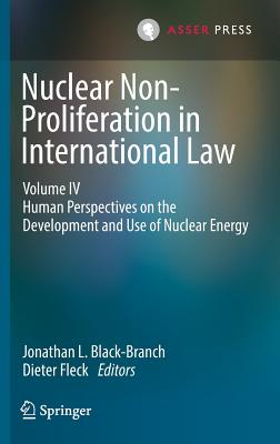 Nuclear Non-Proliferation in International Law - Volume IV: Human Perspectives on the Development and Use of Nuclear Energy - Black-Branch, Jonathan L (Editor), and Fleck, Dieter (Editor)