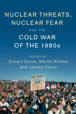Nuclear Threats, Nuclear Fear and the Cold War of the 1980s - Conze, Eckart (Editor), and Klimke, Martin (Editor), and Varon, Jeremy (Editor)