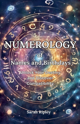 Numerology of Names and Birthdays: Unlock Your Destiny and Discover Compatibility - Ripley, Sarah