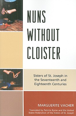 Nuns Without Cloister: Sisters of St. Joseph in the Seventeenth and Eighteenth Centuries - Vacher, Marguerite, and Byrne, Patricia (Translated by), and The United States Federation of the Sist (Translated by)