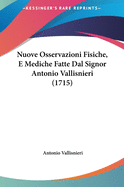 Nuove Osservazioni Fisiche, E Mediche Fatte Dal Signor Antonio Vallisnieri (1715)