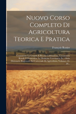 Nuovo Corso Completo Di Agricoltura Teorica E Pratica: Contenente La Grande E Piccola Coltivazione, L'Economia Rurale E Domestica, La Medicina Veterin - Rozier, Francois