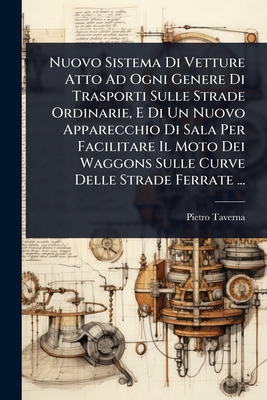 Nuovo Sistema Di Vetture Atto Ad Ogni Genere Di Trasporti Sulle Strade Ordinarie, E Di Un Nuovo Apparecchio Di Sala Per Facilitare Il Moto Dei Waggons Sulle Curve Delle Strade Ferrate ... - Taverna, Pietro