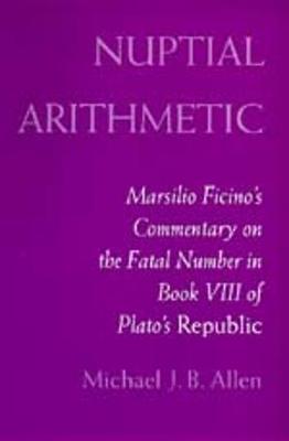 Nuptial Arithmetic: Marsilio Ficino's Commentary on the Fatal Number in Book VIII of Plato's Republic - Allen, Michael J B