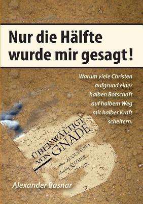 Nur die H?lfte wurde mir gesagt: Warum viele Christen aufgrund einer halben Botschaft auf halbem Weg mit halber Kraft scheitern - Basnar, Alexander