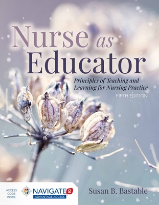 Nurse as Educator: Principles of Teaching and Learning for Nursing Practice: Principles of Teaching and Learning for Nursing Practice - Bastable, Susan B