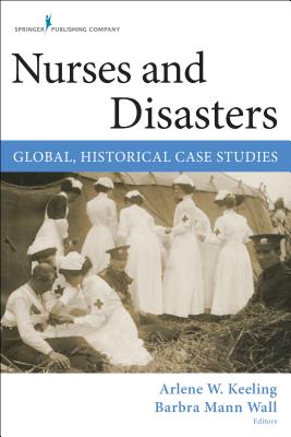 Nurses and Disasters: Global, Historical Case Studies - Keeling, Arlene W. (Editor), and Mann Wall, Barbra, PhD, RN, FAAN (Editor)