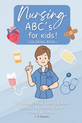 Nursing ABC's for kids!: An educational coloring book about the nursing and medical field. - Walters, Launa