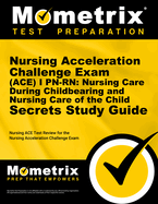 Nursing Acceleration Challenge Exam (Ace) I Pn-Rn: Nursing Care During Childbearing and Nursing Care of the Child Secrets Study Guide: Nursing Ace Test Review for the Nursing Acceleration Challenge Exam