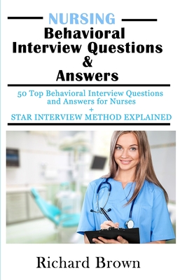 NURSING Behavioral Interview Questions & Answers: 50 Top Behavioral Interview Questions and Answers for Nurses + STAR INTERVIEW METHOD EXPLAINED - Brown, Richard