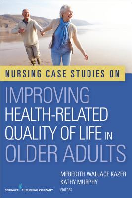 Nursing Case Studies on Improving Health-Related Quality of Life in Older Adults - Kazer, Meredith Wallace, PhD, Aprn (Editor), and Murphy, Kathy, PhD, Msc, Ba, RGN, Nur, Ed