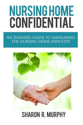 Nursing Home Confidential: The Insider's Guide to Navigating the Nursing Home Industry - Murphy, Sharon