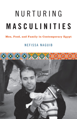 Nurturing Masculinities: Men, Food, and Family in Contemporary Egypt - Naguib, Nefissa