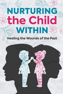 Nurturing the Child Within: Healing the Wounds of the Past