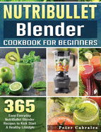NutriBullet Blender Cookbook For Beginners: 365 Easy Everyday NutriBullet Blender Recipes to Kick Start A Healthy Lifestyle