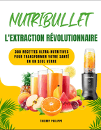 Nutribullet - l'Extraction Rvolutionnaire: 300 recettes ultra-nutritives pour transformer votre sant en un seul verre