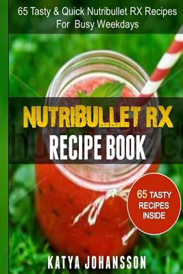 NutriBullet RX Recipe Book: 65 Tasty & Quick Nutribullet RX Recipes For Busy Weekdays - Johansson, Katya