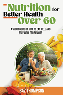 Nutrition for Better Health Over 60: A Short Guide on How to Eat Well and Stay Well for Seniors