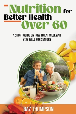 Nutrition for Better Health Over 60: A Short Guide on How to Eat Well and Stay Well for Seniors - Thompson, Baz, and Lynch, Britney