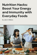 Nutrition Hacks: Boost Your Energy and Immunity With Everyday Foods