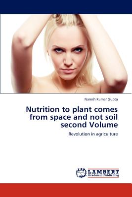 Nutrition to Plant Comes from Space and Not Soil Second Volume - Gupta Naresh Kumar
