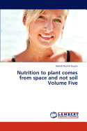 Nutrition to Plant Comes from Space and Not Soil Volume Five