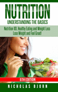 Nutrition: Understanding the Basics: Nutrition 101, Healthy Eating and Weight Loss - Lose Weight and Feel Great!