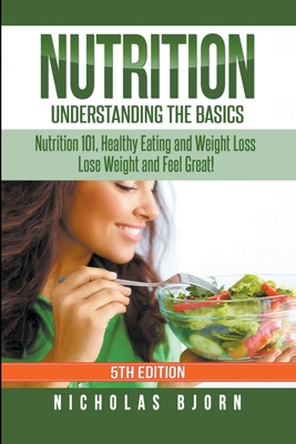 Nutrition: Understanding The Basics: Nutrition 101, Healthy Eating and Weight Loss - Lose Weight and Feel Great! - Bjorn, Nicholas