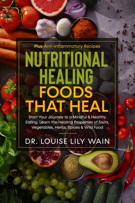 Nutritional Healing Foods That Heal: Start Your Journey to a Mindful & Healthy Eating. Learn the Healing Properties of Fruits, Vegetables, Herbs, Spices & Wild Food. Plus Anti-inflammatory Recipes - Wain, Louise Lily