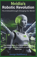 Nvidia's Robotic Revolution: The AI Breakthrough Changing Our World: The Hidden Story of Artificial Intelligence, Automation, and the Future of Intelligent Machines