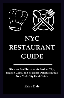NYC Restaurant Guide: Uncover the Best Restaurants, Insider Tips, Hidden Gems, and Seasonal Delights in this New York City Food Guide - Dale, Keira