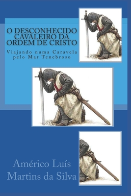 O Desconhecido Cavaleiro Da Ordem de Cristo: Viajando Numa Caravela Pelo Mar Tenebroso - Da Silva, Americo Luis Martins