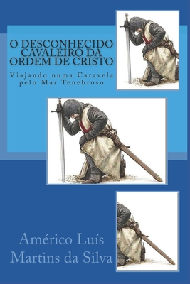 O Desconhecido Cavaleiro Da Ordem de Cristo: Viajando Numa Caravela Pelo Mar Tenebroso - Da Silva, Amrico Lus Martins