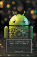 O Guia Incrivelmente Fcil Para O Pixel 8: Um Guia Fcil De Compreender Sobre O Google Pixel Phone E O Android 14