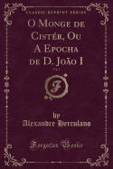 O Monge de Cistr, Ou a Epocha de D. Joo I, Vol. 1 (Classic Reprint)