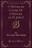 O Monge de Cister, Ou a Epocha de D. Joao I, Vol. 1 (Classic Reprint)