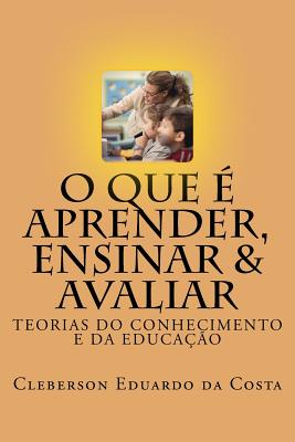 O Que E Aprender, Ensinar E Avaliar: Teorias Do Conhecimento E Da Educacao - Da Costa, Cleberson Eduardo