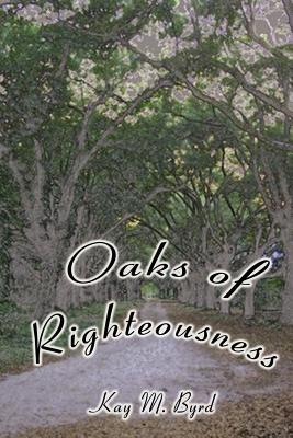 Oaks of Righteousness - Byrd, Kay M