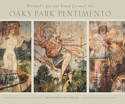 Oaks Park Pentimento: Portland's Lost and Found Carousel Art - Lommasson, Jim, and Verzemnieks, Inara, and Roberts, Prudence