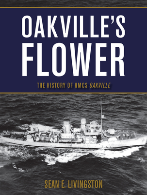 Oakville's Flower: The History of HMCS Oakville - Livingston, Sean E.