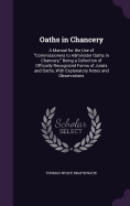 Oaths in Chancery: A Manual for the Use of "Commissioners to Administer Oaths in Chancery;" Being a Collection of Officially Recognized Forms of Jurats and Oaths, With Explanatory Notes and Observations