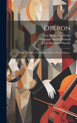 Oberon: Knig Der Elfen; Romantische Oper in Drei Aufz?gen. - Wieland, Christoph Martin, and Planch?, James Robinson, and Von Weber, Carl Maria