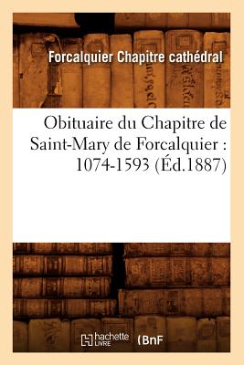 Obituaire Du Chapitre de Saint-Mary de Forcalquier: 1074-1593 (Ed.1887) - Chapitre Cath?dral, Forcalquier