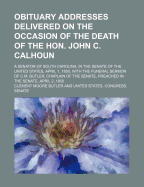 Obituary Addresses Delivered on the Occasion of the Death of the Hon. John C. Calhoun - Butler, C M