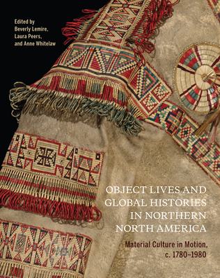Object Lives and Global Histories in Northern North America: Material Culture in Motion, C.1780 - 1980 Volume 32 - Lemire, Beverly (Editor), and Peers, Laura (Editor), and Whitelaw, Anne (Editor)