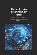 Object-Oriented Programming in Kotlin: : A Practical Guide to Clean and Efficient Code for Scalable, Maintainable, and Robust Software