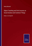 Object Teaching and Oral Lessons on Social Science and Common Things: Parts I, II, III and IV